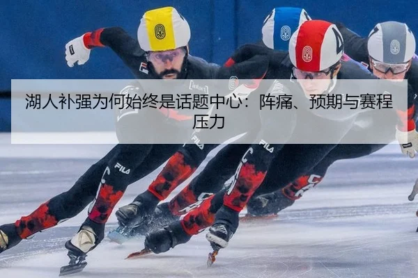 湖人补强为何始终是话题中心：阵痛、预期与赛程压力