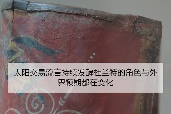 太阳交易流言持续发酵杜兰特的角色与外界预期都在变化